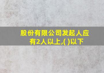 股份有限公司发起人应有2人以上,( )以下